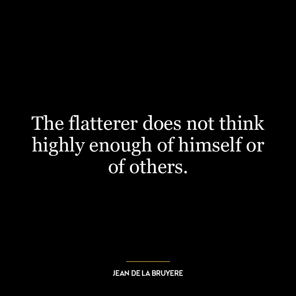 The flatterer does not think highly enough of himself or of others.