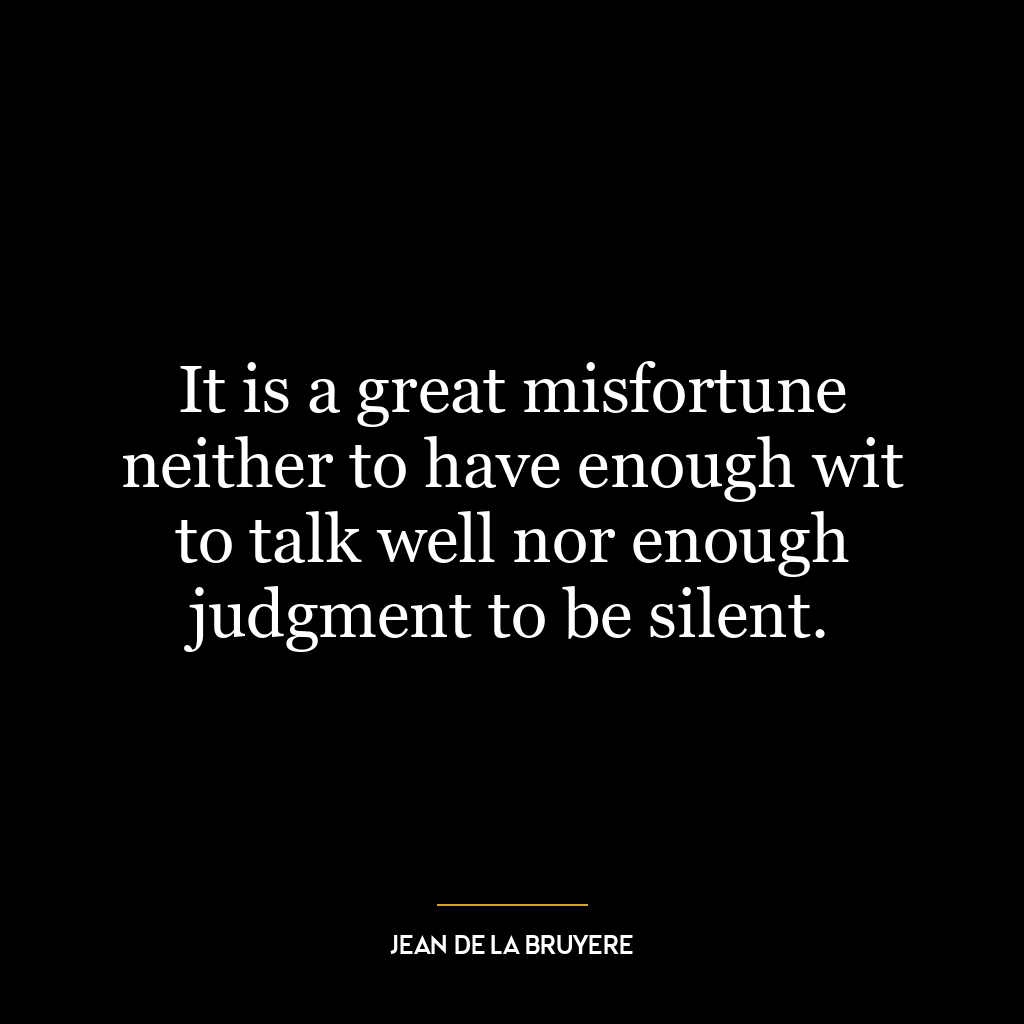 It is a great misfortune neither to have enough wit to talk well nor enough judgment to be silent.