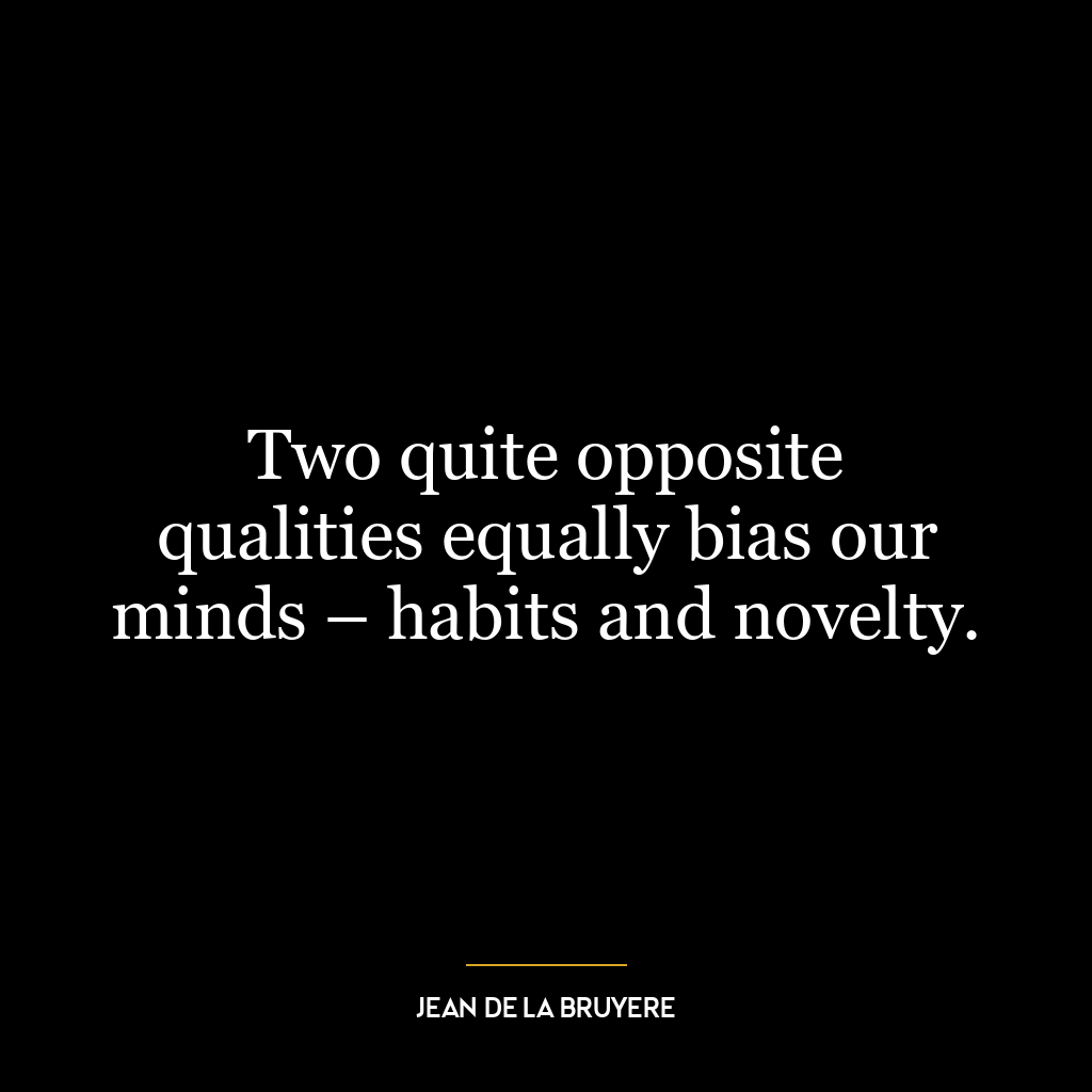 Two quite opposite qualities equally bias our minds – habits and novelty.