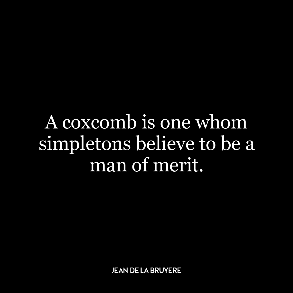 A coxcomb is one whom simpletons believe to be a man of merit.