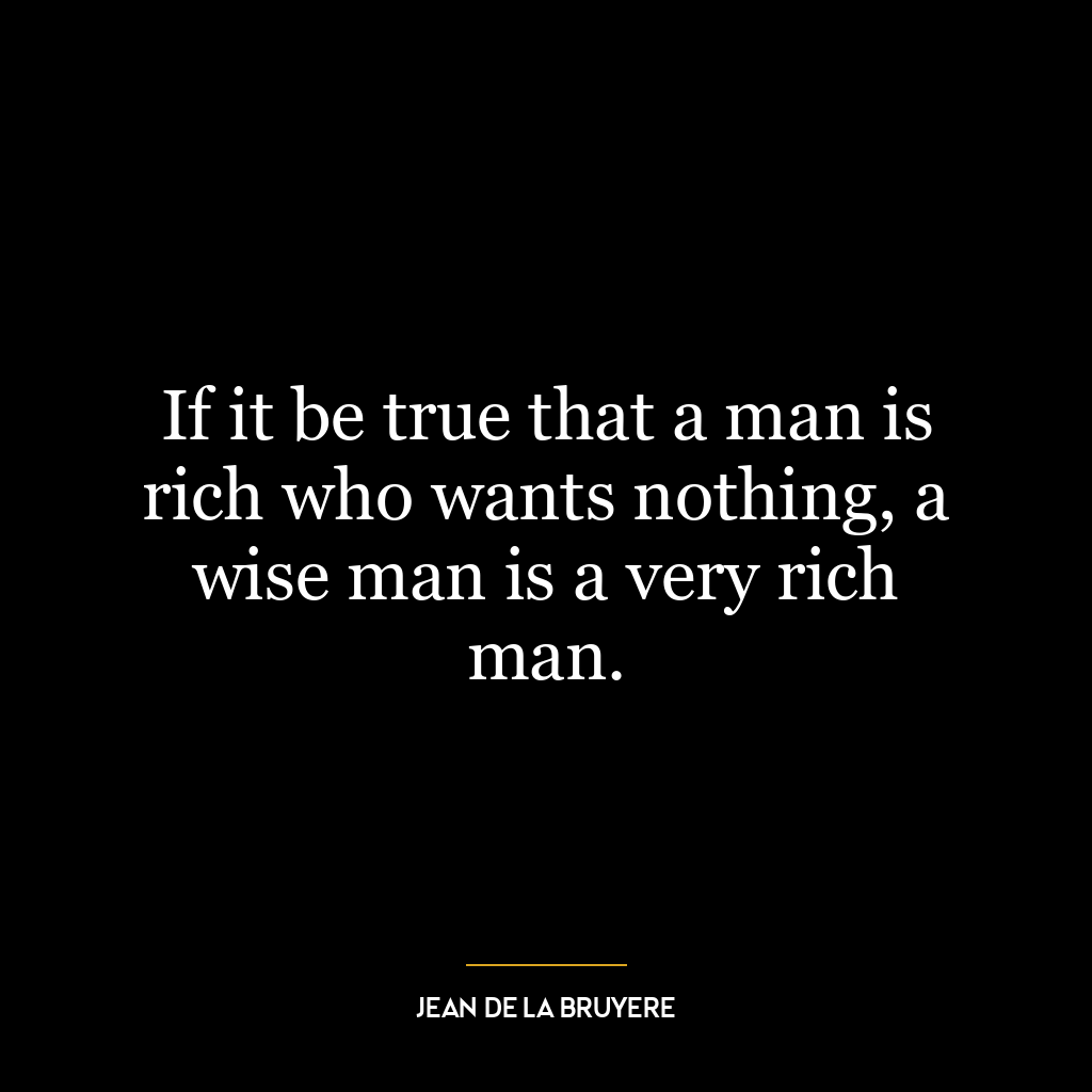 If it be true that a man is rich who wants nothing, a wise man is a very rich man.