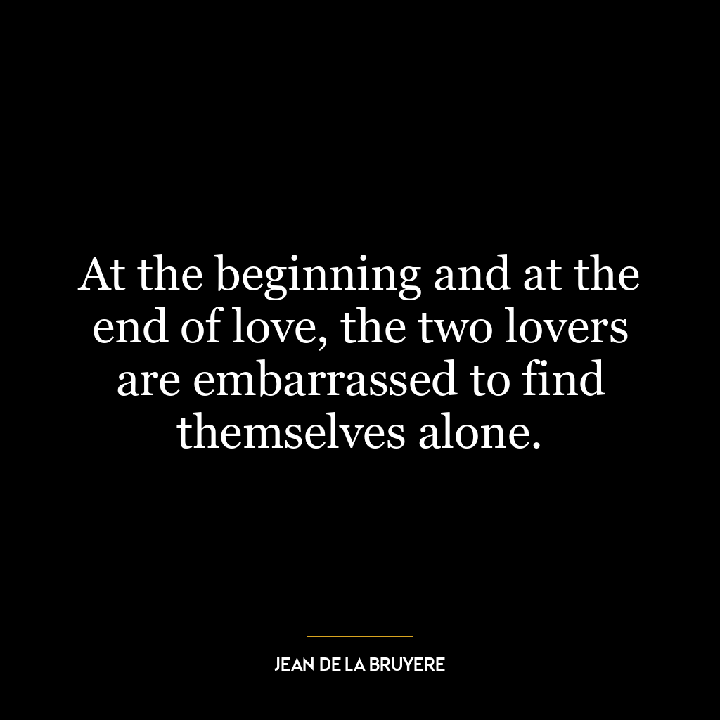 At the beginning and at the end of love, the two lovers are embarrassed to find themselves alone.