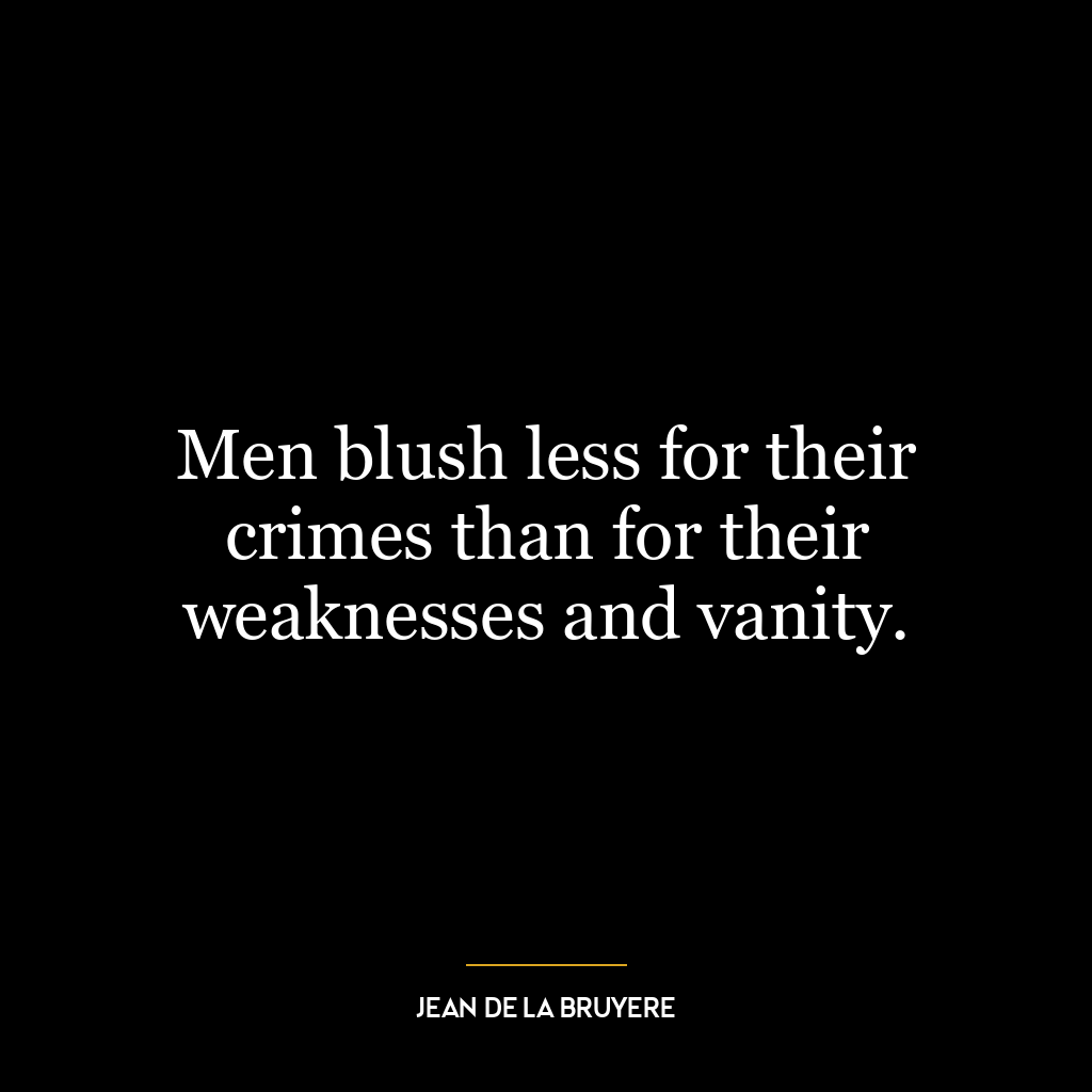 Men blush less for their crimes than for their weaknesses and vanity.