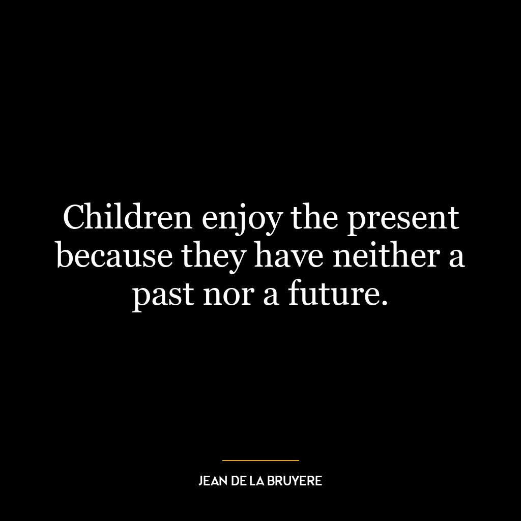 Children enjoy the present because they have neither a past nor a future.