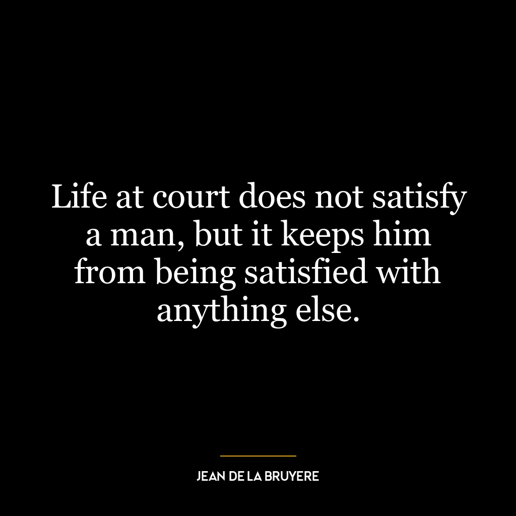 Life at court does not satisfy a man, but it keeps him from being satisfied with anything else.