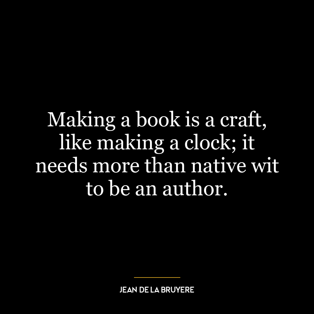 Making a book is a craft, like making a clock; it needs more than native wit to be an author.