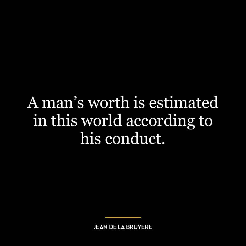 A man’s worth is estimated in this world according to his conduct.