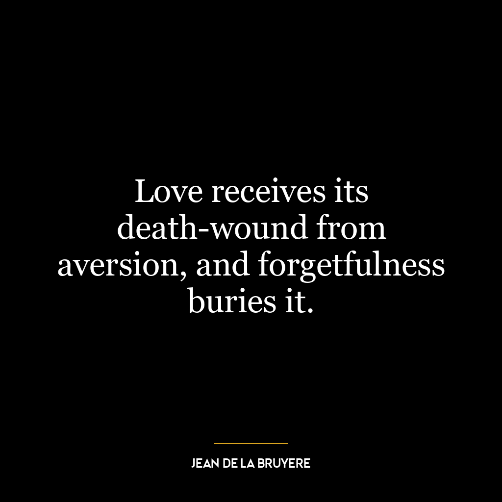 Love receives its death-wound from aversion, and forgetfulness buries it.