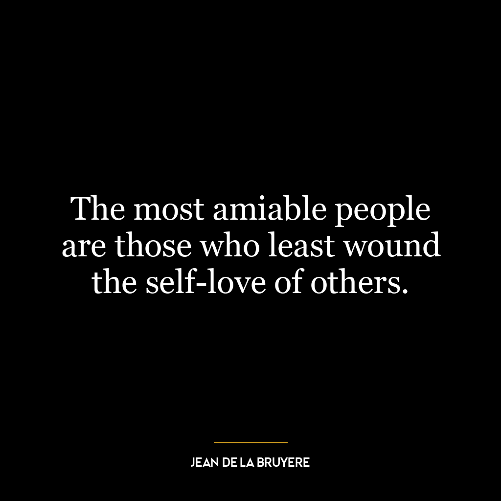 The most amiable people are those who least wound the self-love of others.