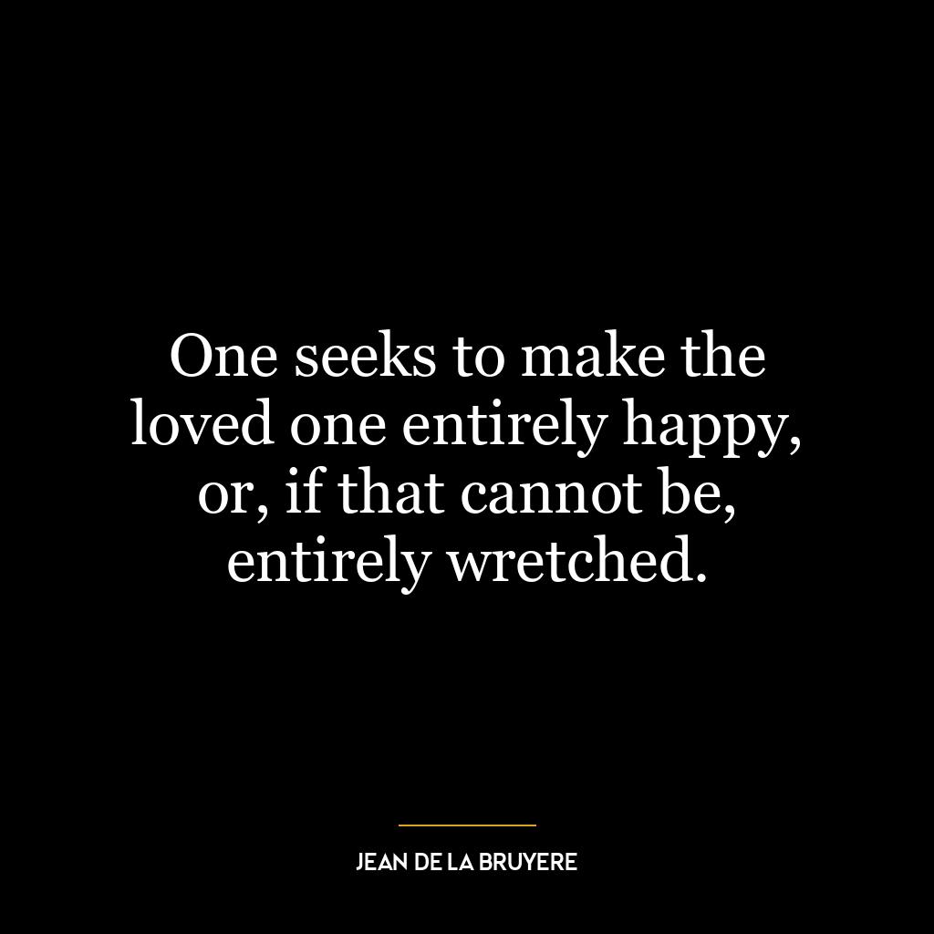 One seeks to make the loved one entirely happy, or, if that cannot be, entirely wretched.