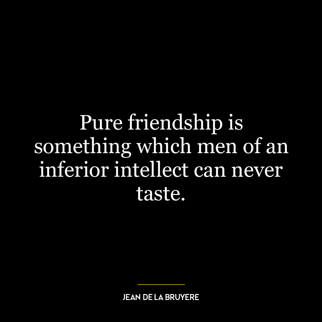 Pure friendship is something which men of an inferior intellect can never taste.