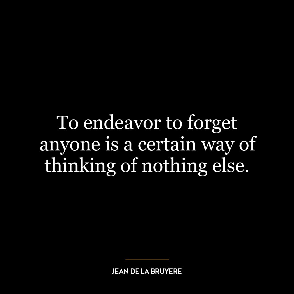 To endeavor to forget anyone is a certain way of thinking of nothing else.