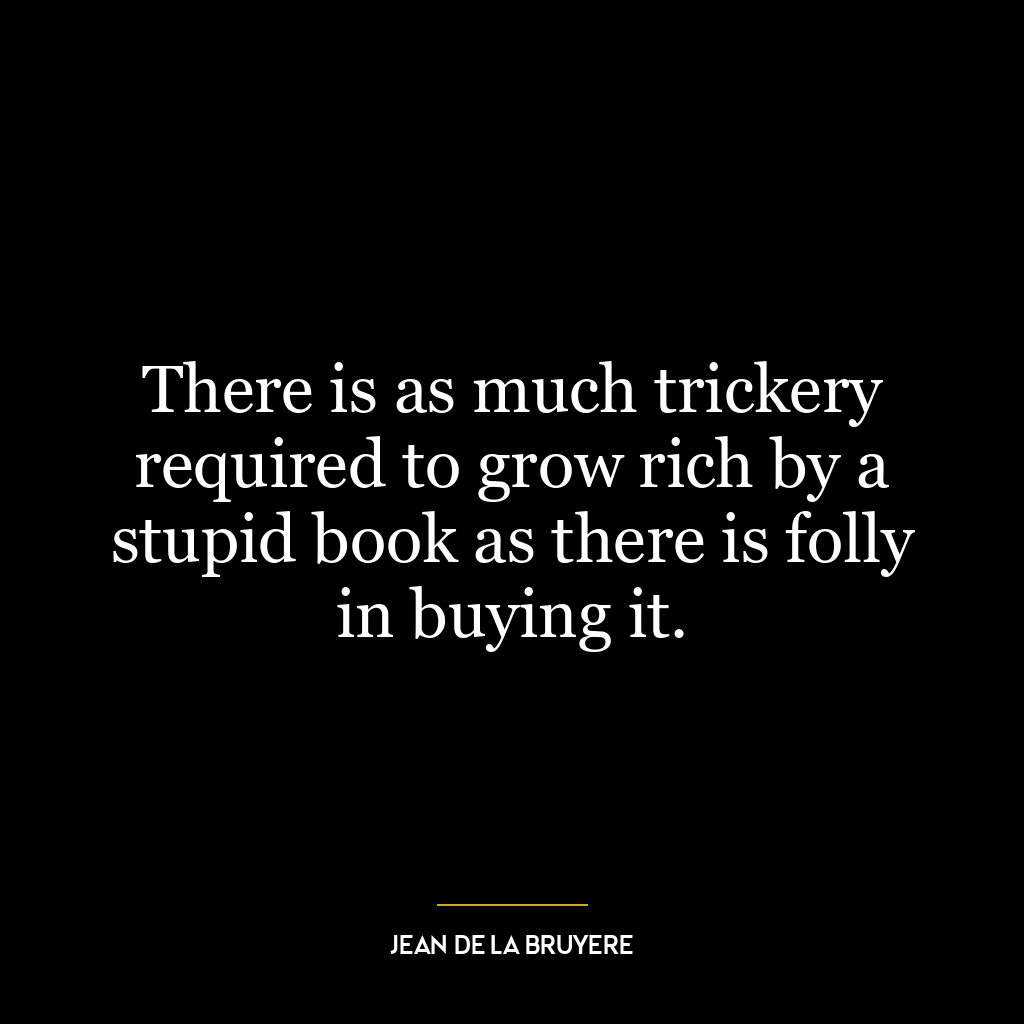 There is as much trickery required to grow rich by a stupid book as there is folly in buying it.