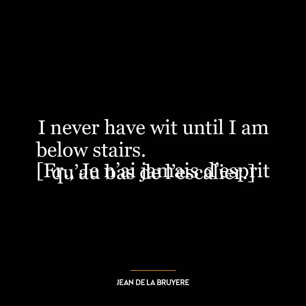 I never have wit until I am below stairs.
[Fr., Je n’ai jamais d’esprit qu’au bas de l’escalier.]