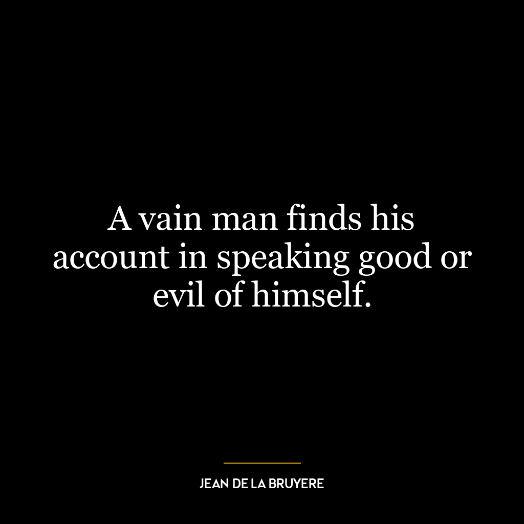 A vain man finds his account in speaking good or evil of himself.