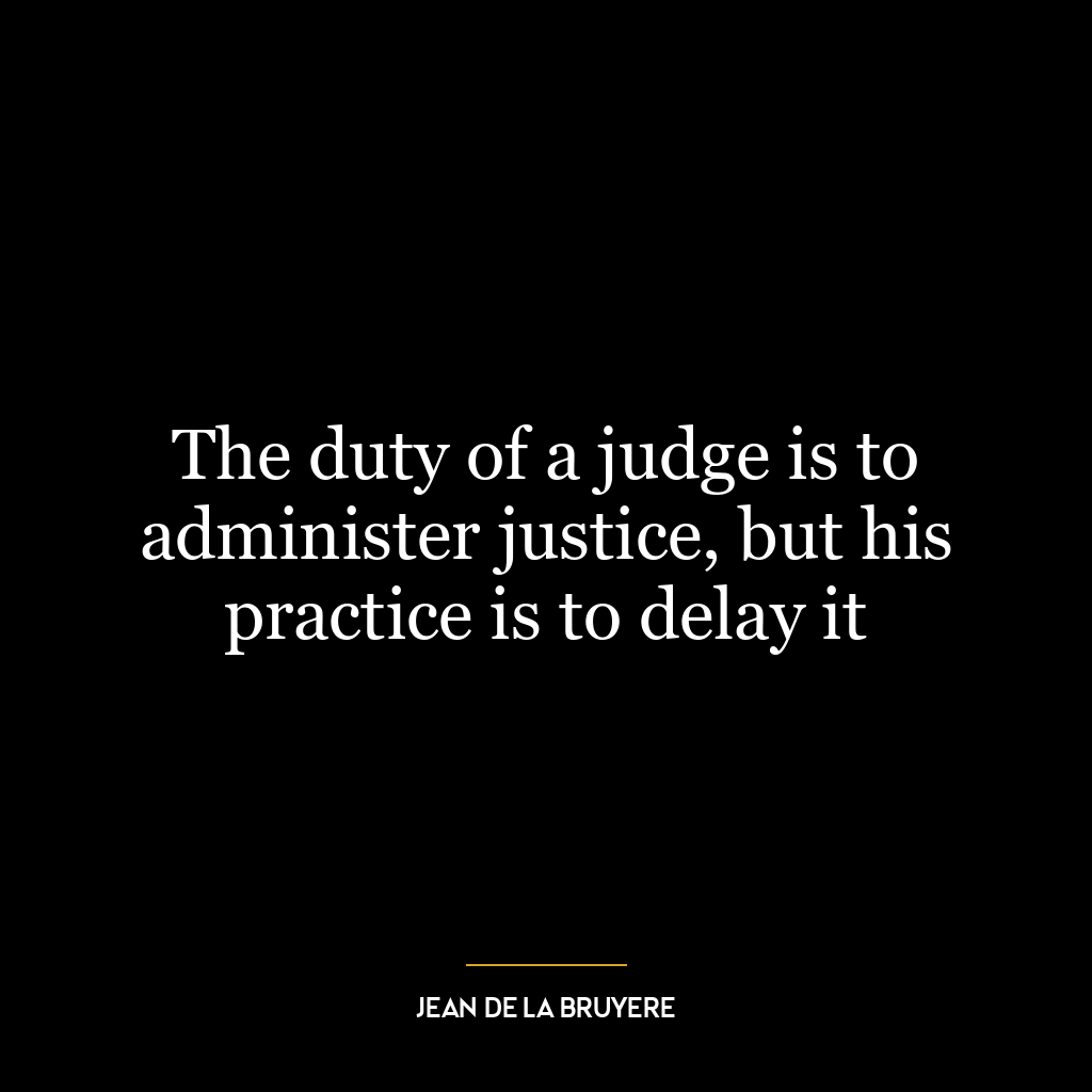 The duty of a judge is to administer justice, but his practice is to delay it