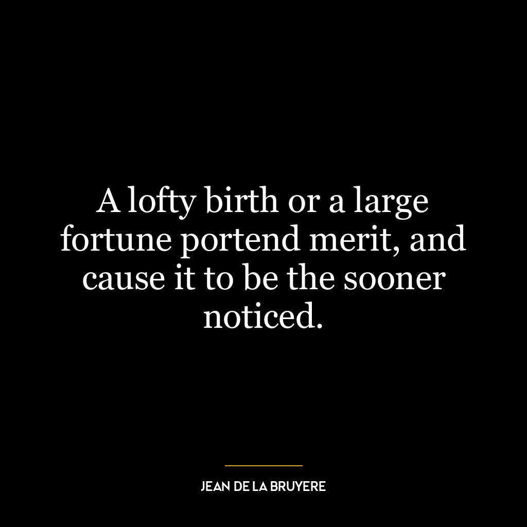 A lofty birth or a large fortune portend merit, and cause it to be the sooner noticed.