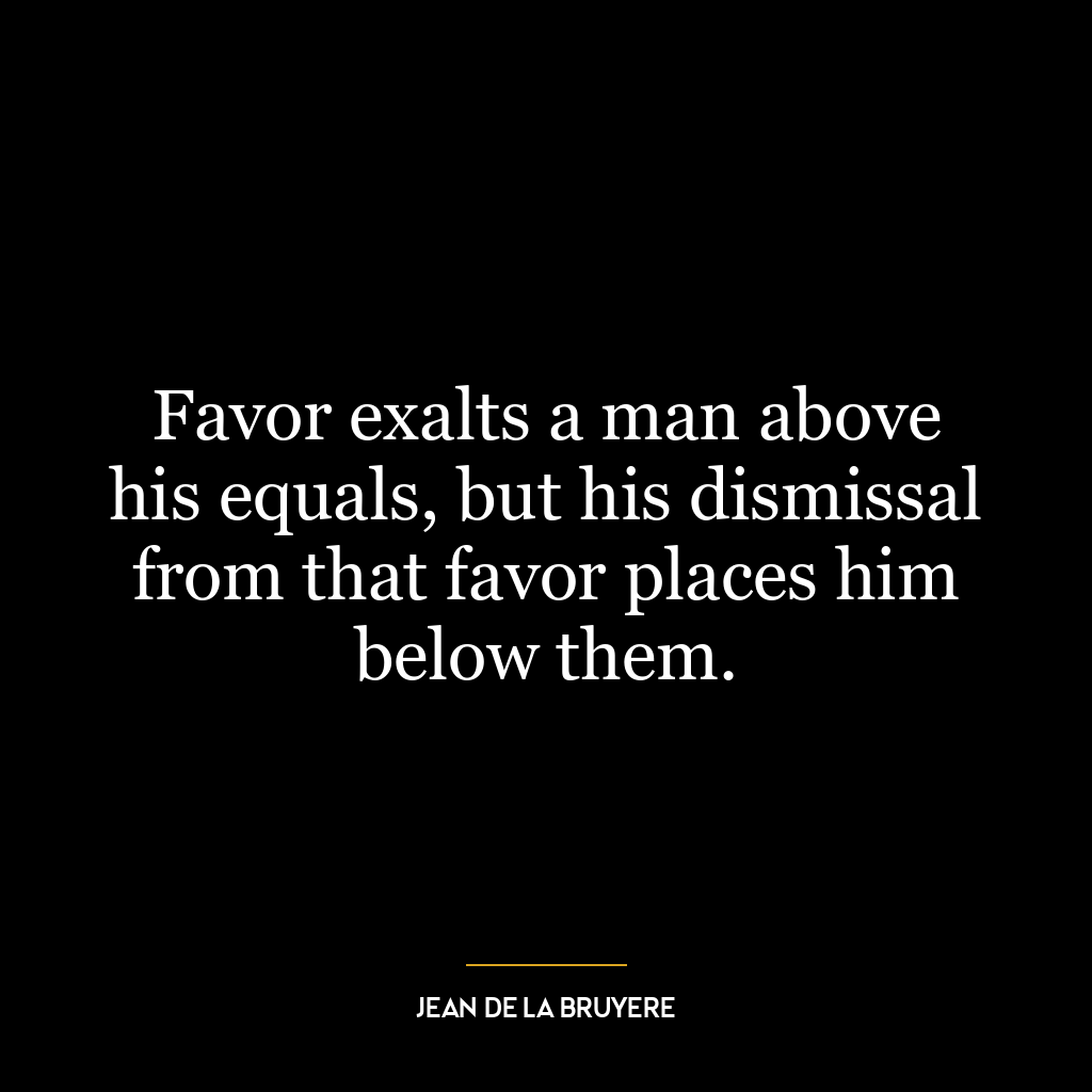 Favor exalts a man above his equals, but his dismissal from that favor places him below them.