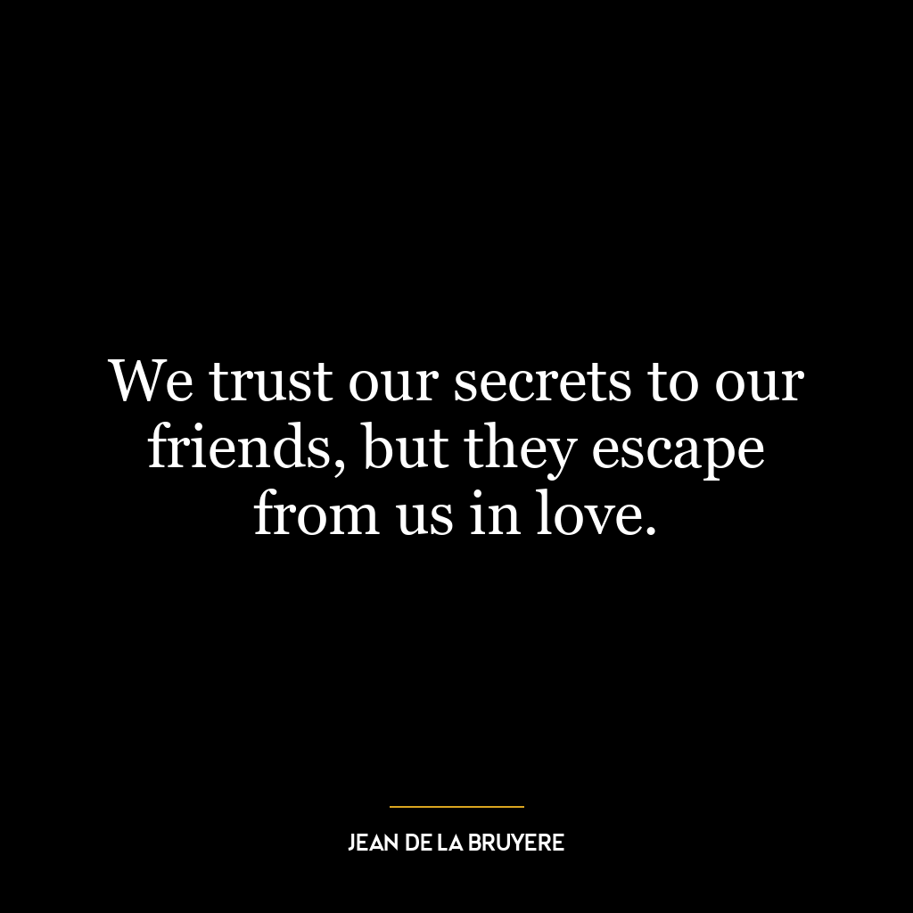 We trust our secrets to our friends, but they escape from us in love.