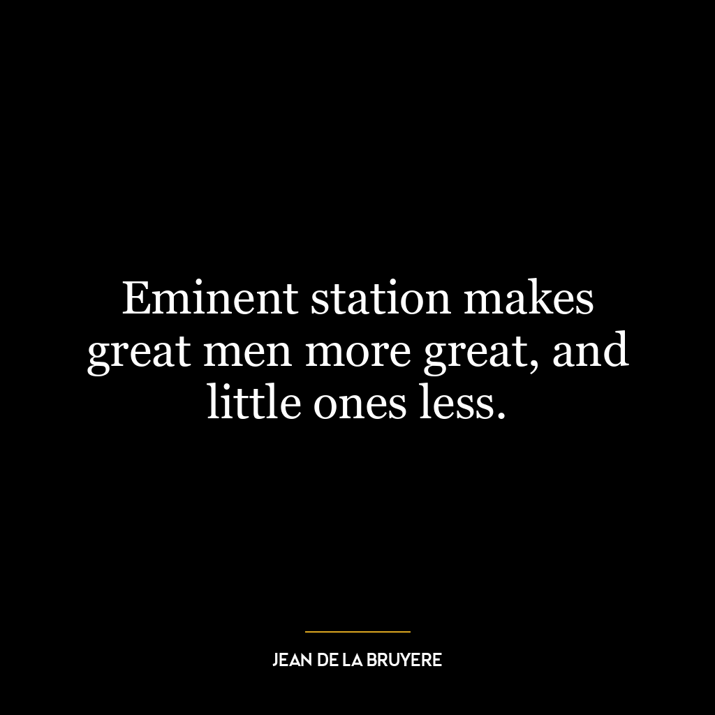 Eminent station makes great men more great, and little ones less.