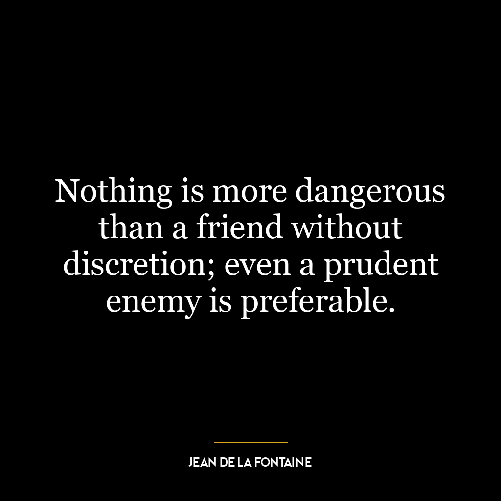 Nothing is more dangerous than a friend without discretion; even a prudent enemy is preferable.