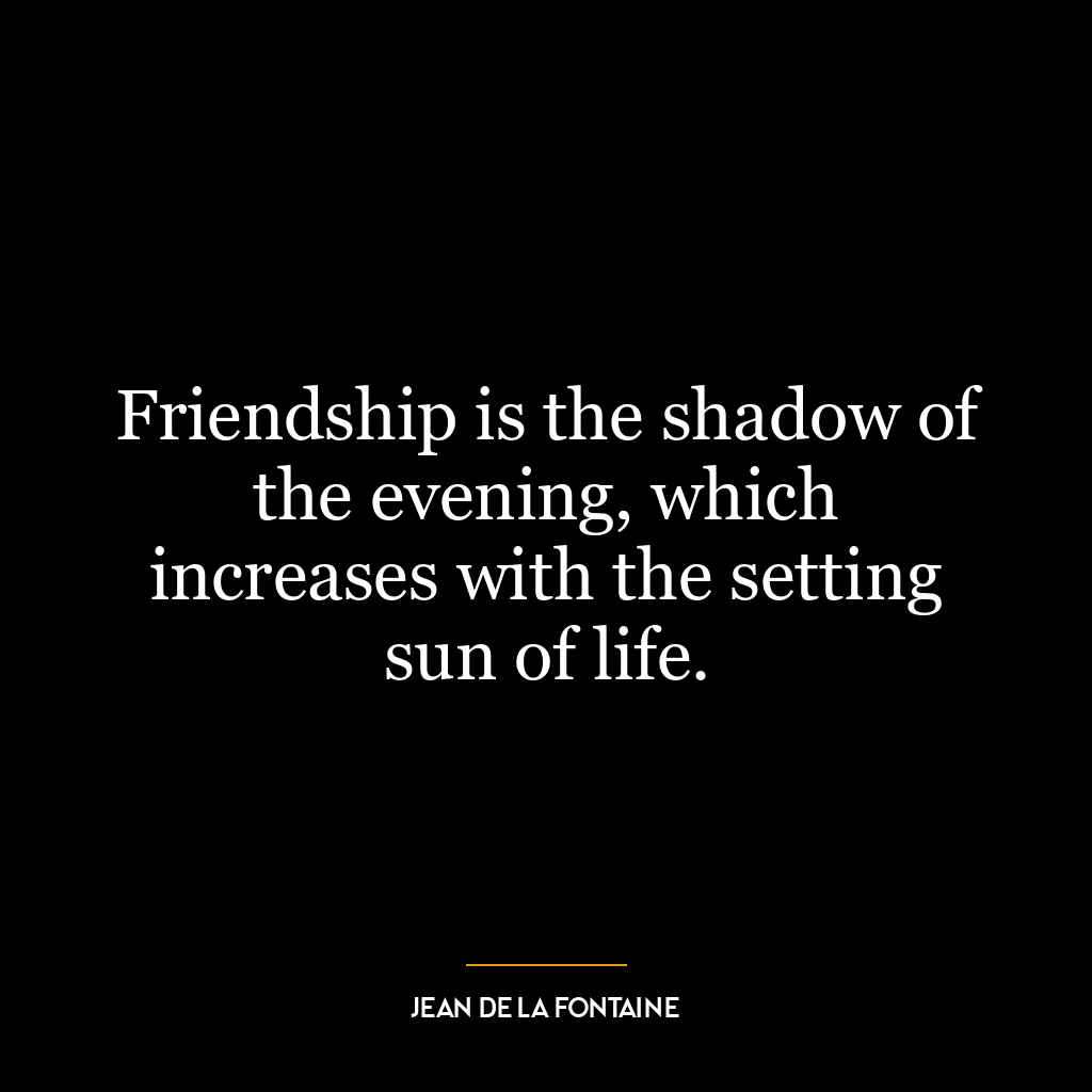 Friendship is the shadow of the evening, which increases with the setting sun of life.