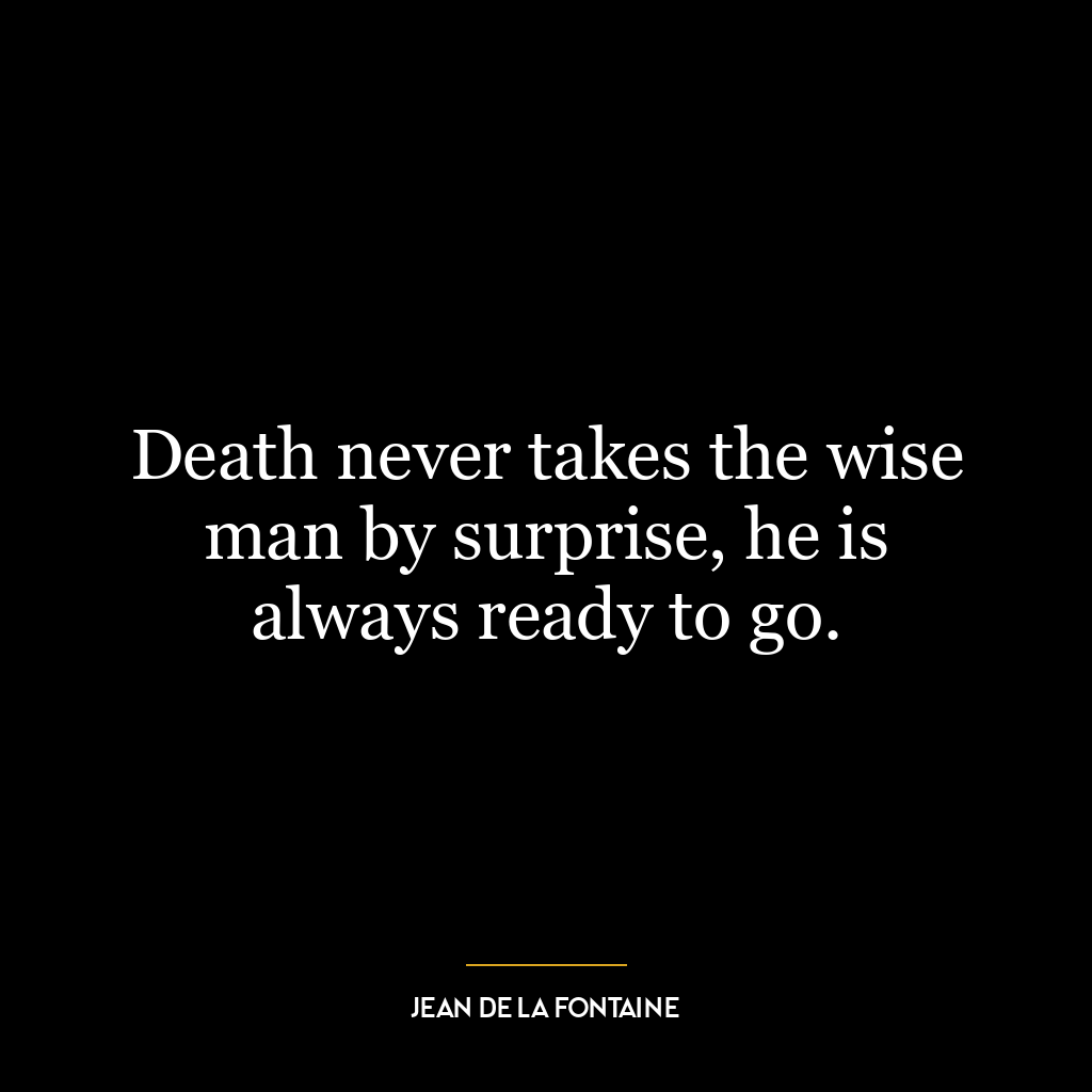 Death never takes the wise man by surprise, he is always ready to go.