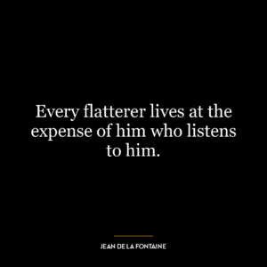 Every flatterer lives at the expense of him who listens to him.