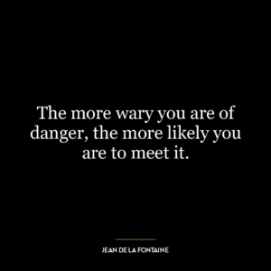 The more wary you are of danger, the more likely you are to meet it.