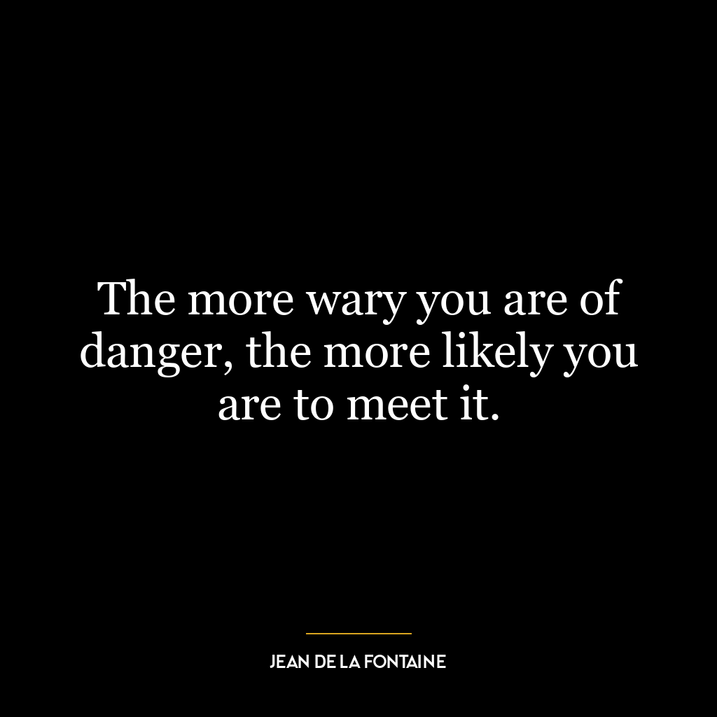 The more wary you are of danger, the more likely you are to meet it.