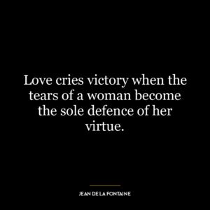 Love cries victory when the tears of a woman become the sole defence of her virtue.