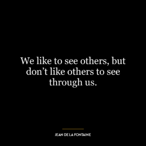 We like to see others, but don’t like others to see through us.