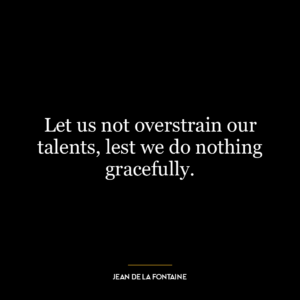 Let us not overstrain our talents, lest we do nothing gracefully.