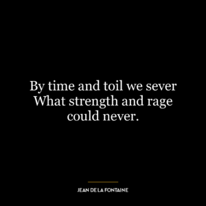 By time and toil we sever What strength and rage could never.