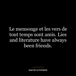 Le mensonge et les vers de tout temps sont amis. Lies and literature have always been friends.