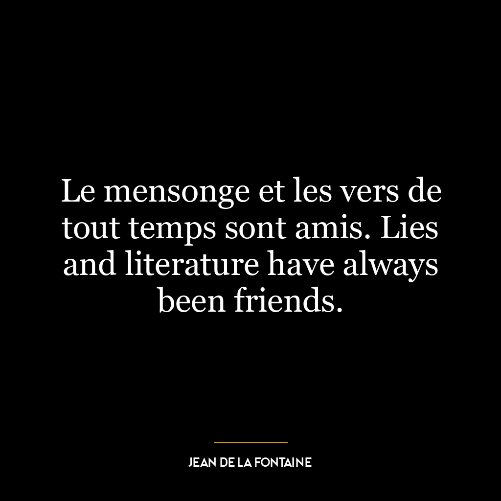 Le mensonge et les vers de tout temps sont amis. Lies and literature have always been friends.