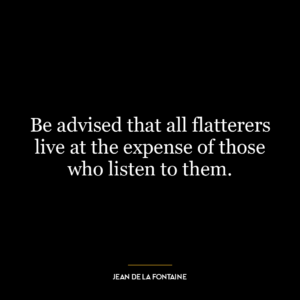 Be advised that all flatterers live at the expense of those who listen to them.