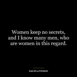 Women keep no secrets, and I know many men, who are women in this regard.