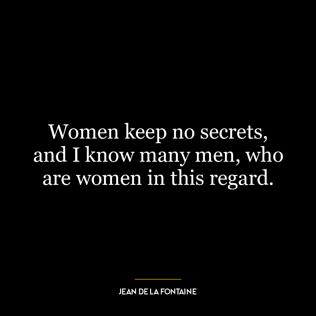 Women keep no secrets, and I know many men, who are women in this regard.