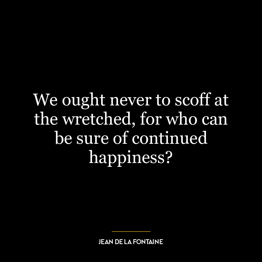 We ought never to scoff at the wretched, for who can be sure of continued happiness?