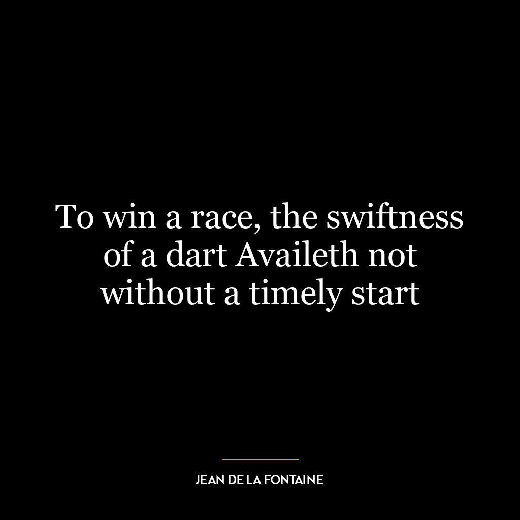 To win a race, the swiftness of a dart Availeth not without a timely start