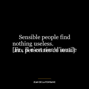 Sensible people find nothing useless.
[Fr., Il n’est rien d’inutile aux personnes de sens.]