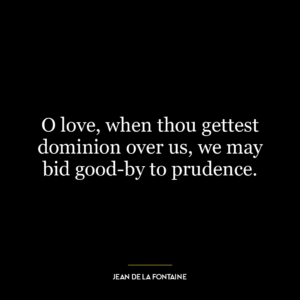 O love, when thou gettest dominion over us, we may bid good-by to prudence.