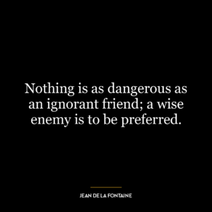 Nothing is as dangerous as an ignorant friend; a wise enemy is to be preferred.