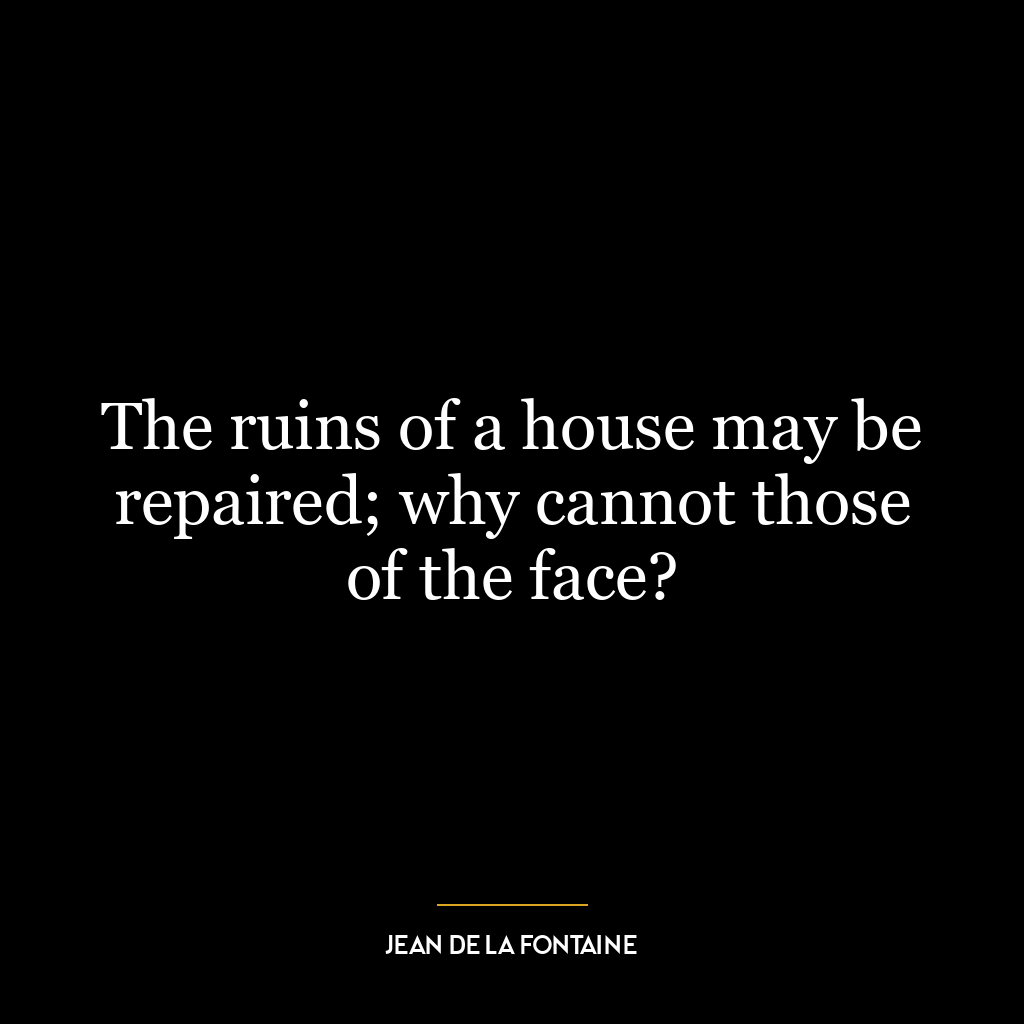 The ruins of a house may be repaired; why cannot those of the face?