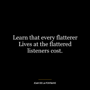 Learn that every flatterer Lives at the flattered listeners cost.