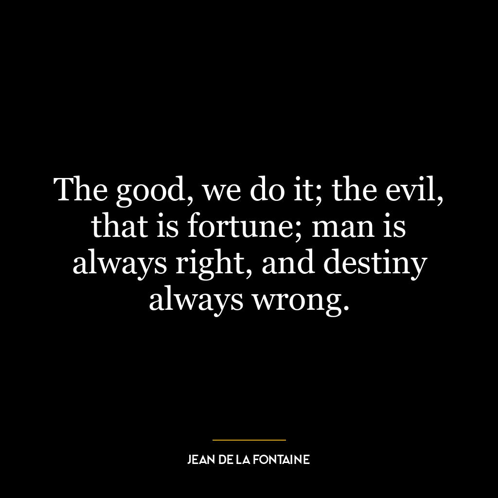 The good, we do it; the evil, that is fortune; man is always right, and destiny always wrong.