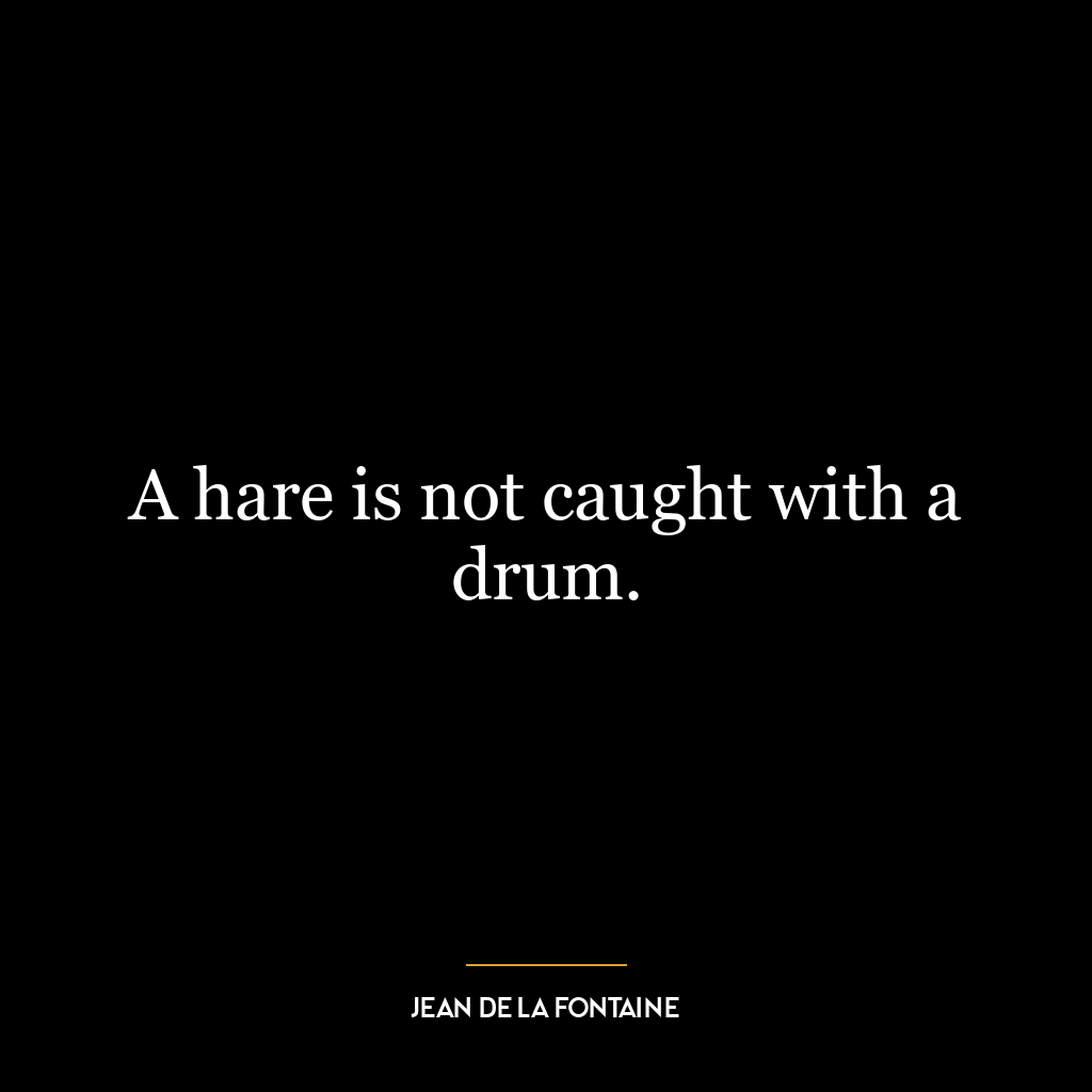 A hare is not caught with a drum.