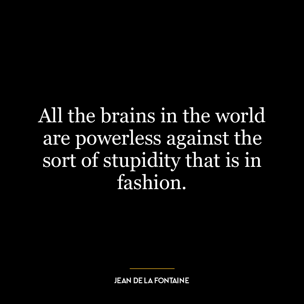 All the brains in the world are powerless against the sort of stupidity that is in fashion.