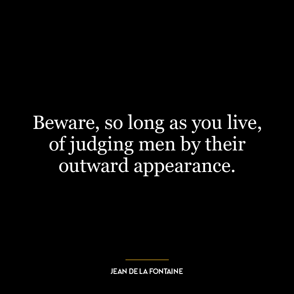 Beware, so long as you live, of judging men by their outward appearance.